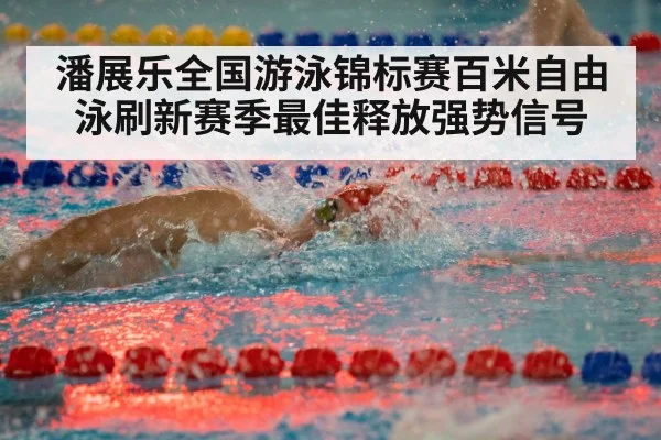 潘展乐全国游泳锦标赛百米自由泳刷新赛季最佳释放强势信号