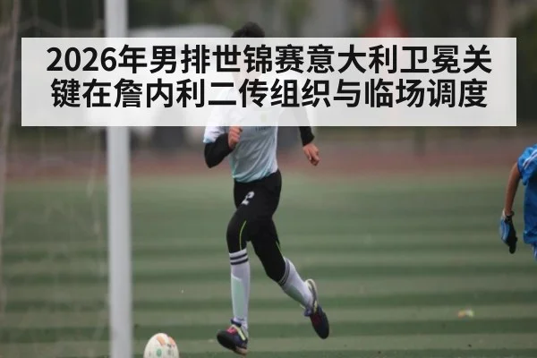 2026年男排世锦赛意大利卫冕关键在詹内利二传组织与临场调度 | Renren Sports App