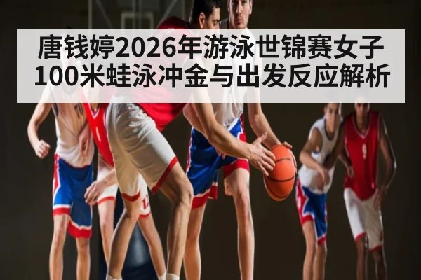 唐钱婷2026年游泳世锦赛女子100米蛙泳冲金与出发反应解析 | Renren Sports App