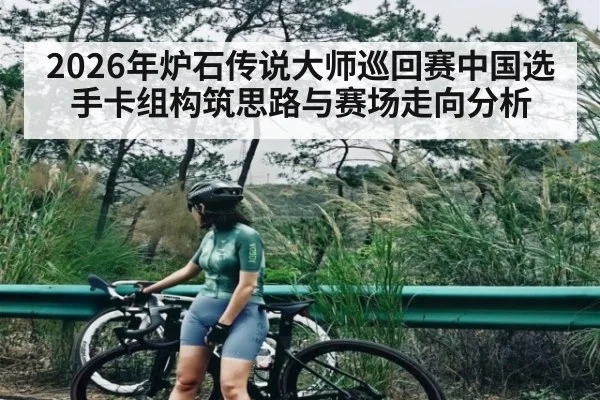 2026年炉石传说大师巡回赛中国选手卡组构筑思路与赛场走向分析 | Renren Sports App
