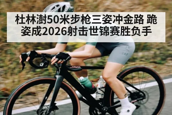 杜林澍50米步枪三姿冲金路 跪姿成2026射击世锦赛胜负手 | Renren Sports App