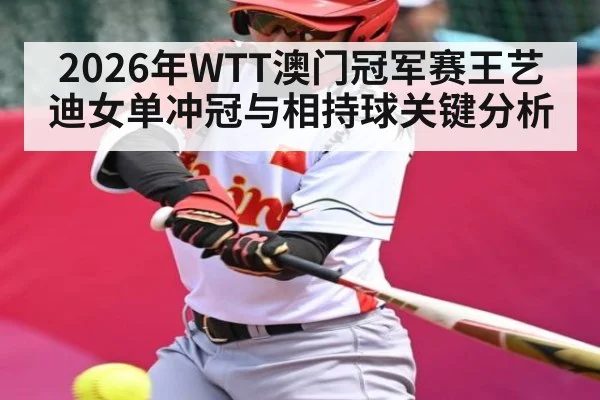2026年WTT澳门冠军赛王艺迪女单冲冠与相持球关键分析